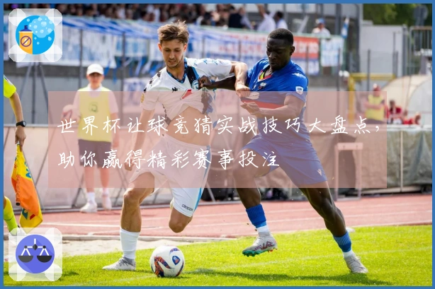 世界杯让球竞猜实战技巧大盘点，助你赢得精彩赛事投注