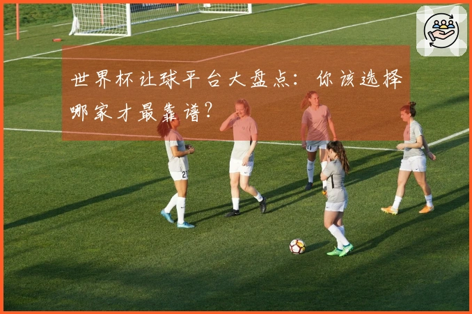 世界杯让球平台大盘点：你该选择哪家才最靠谱？
