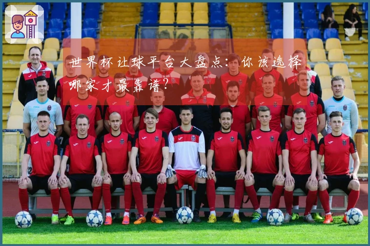 世界杯让球平台大盘点：你该选择哪家才最靠谱？