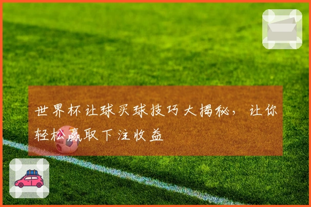 世界杯让球买球技巧大揭秘，让你轻松赢取下注收益