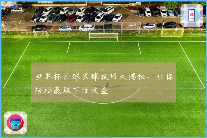 世界杯让球买球技巧大揭秘，让你轻松赢取下注收益