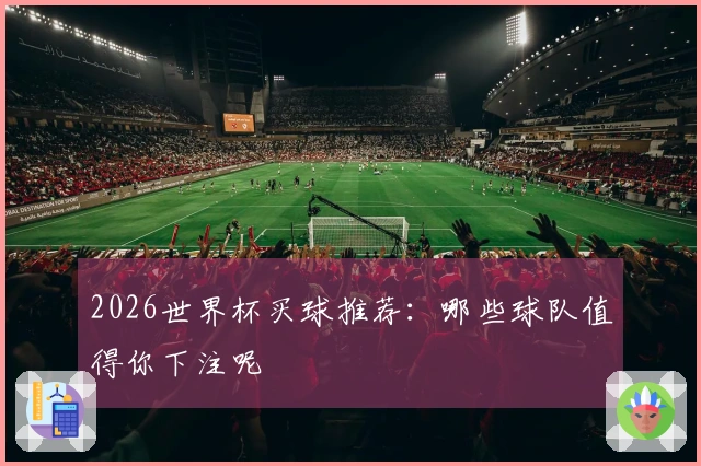 2026世界杯买球推荐：哪些球队值得你下注呢