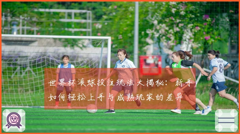 世界杯滚球投注玩法大揭秘：新手如何轻松上手与成熟玩家的差异