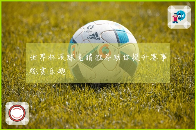 世界杯滚球竞猜推荐助你提升赛事观赏乐趣